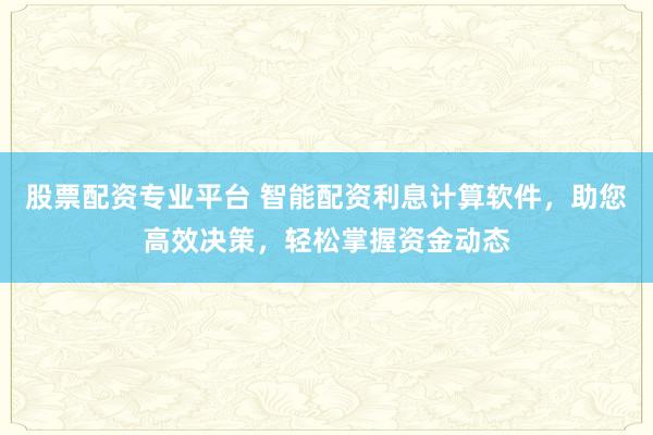 股票配资专业平台 智能配资利息计算软件，助您高效决策，轻松掌握资金动态