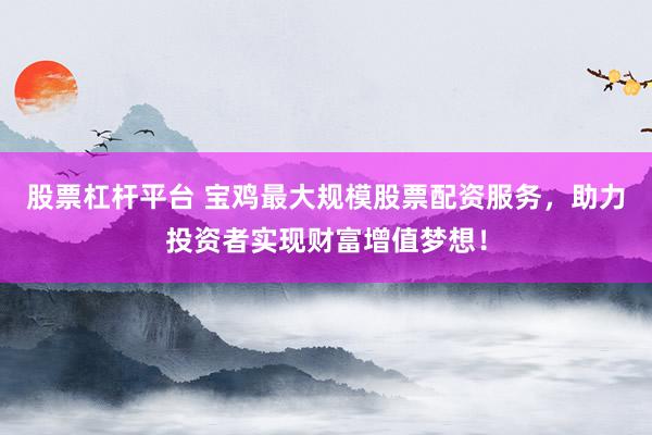 股票杠杆平台 宝鸡最大规模股票配资服务，助力投资者实现财富增值梦想！
