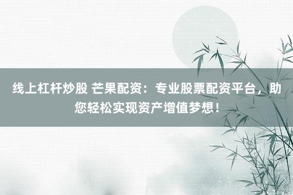 线上杠杆炒股 芒果配资：专业股票配资平台，助您轻松实现资产增值梦想！