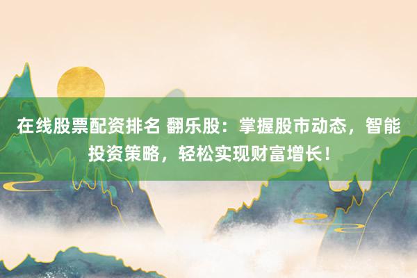 在线股票配资排名 翻乐股：掌握股市动态，智能投资策略，轻松实现财富增长！