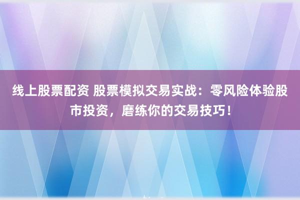 线上股票配资 股票模拟交易实战：零风险体验股市投资，磨练你的交易技巧！