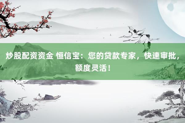 炒股配资资金 恒信宝：您的贷款专家，快速审批，额度灵活！