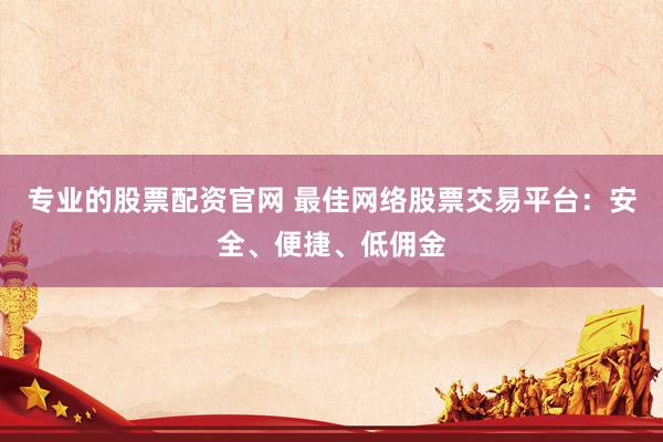 专业的股票配资官网 最佳网络股票交易平台：安全、便捷、低佣金