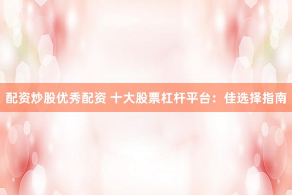 配资炒股优秀配资 十大股票杠杆平台：佳选择指南