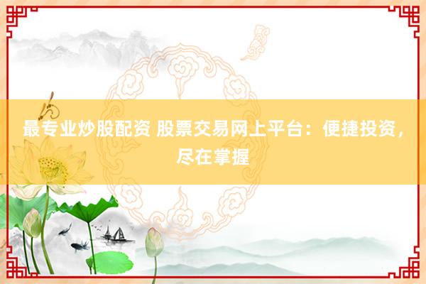 最专业炒股配资 股票交易网上平台：便捷投资，尽在掌握