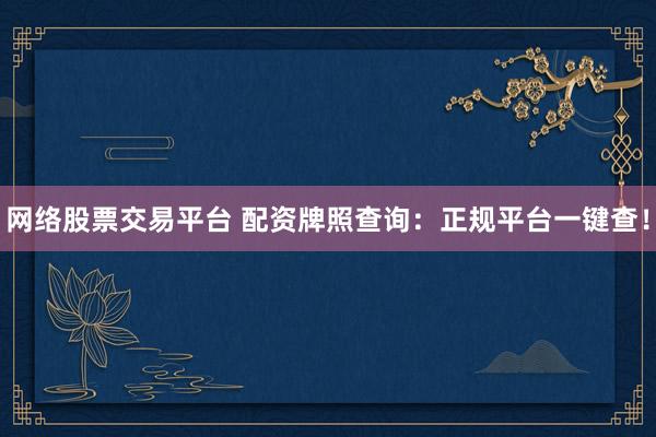 网络股票交易平台 配资牌照查询：正规平台一键查！