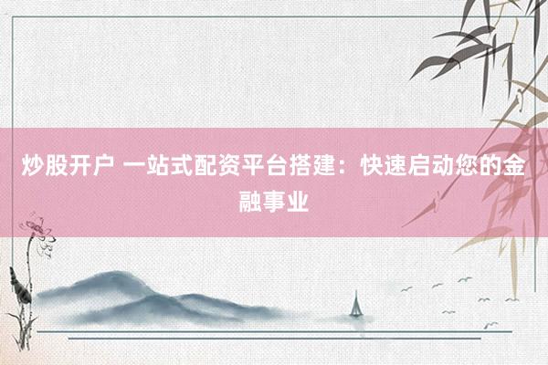 炒股开户 一站式配资平台搭建：快速启动您的金融事业