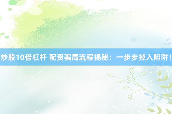 炒股10倍杠杆 配资骗局流程揭秘：一步步掉入陷阱！