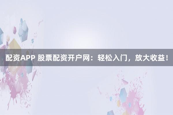 配资APP 股票配资开户网：轻松入门，放大收益！