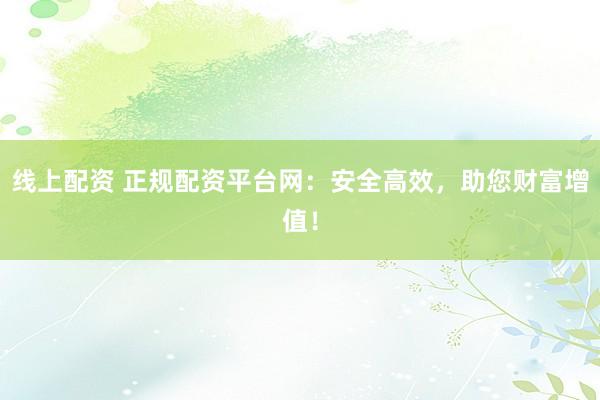 线上配资 正规配资平台网：安全高效，助您财富增值！