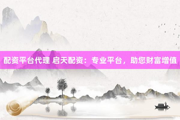 配资平台代理 启天配资：专业平台，助您财富增值