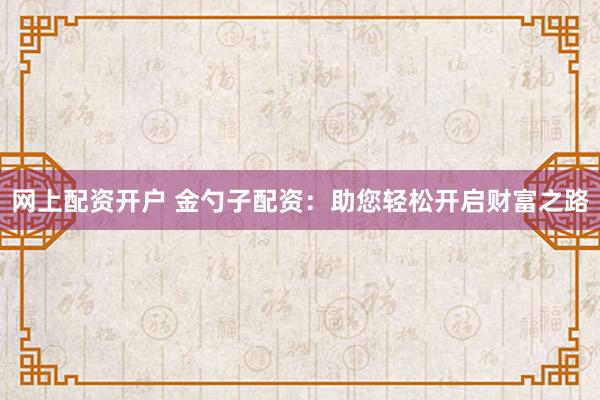 网上配资开户 金勺子配资：助您轻松开启财富之路