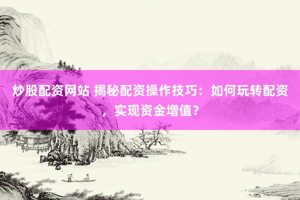 炒股配资网站 揭秘配资操作技巧：如何玩转配资，实现资金增值？