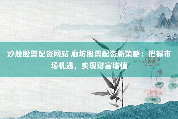 炒股股票配资网站 廊坊股票配资新策略：把握市场机遇，实现财富增值
