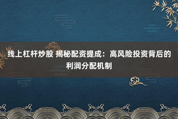 线上杠杆炒股 揭秘配资提成：高风险投资背后的利润分配机制