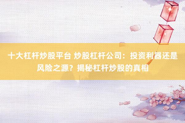 十大杠杆炒股平台 炒股杠杆公司：投资利器还是风险之源？揭秘杠杆炒股的真相