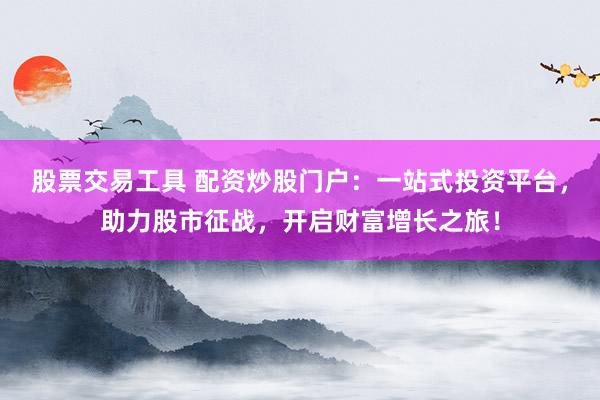 股票交易工具 配资炒股门户：一站式投资平台，助力股市征战，开启财富增长之旅！
