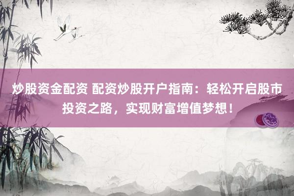 炒股资金配资 配资炒股开户指南：轻松开启股市投资之路，实现财富增值梦想！