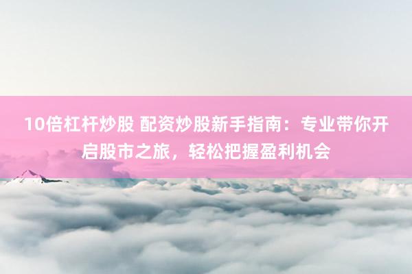 10倍杠杆炒股 配资炒股新手指南：专业带你开启股市之旅，轻松把握盈利机会