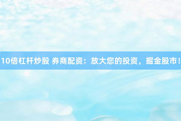 10倍杠杆炒股 券商配资：放大您的投资，掘金股市！
