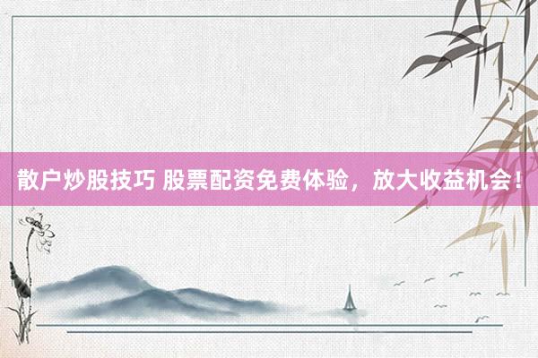 散户炒股技巧 股票配资免费体验，放大收益机会！