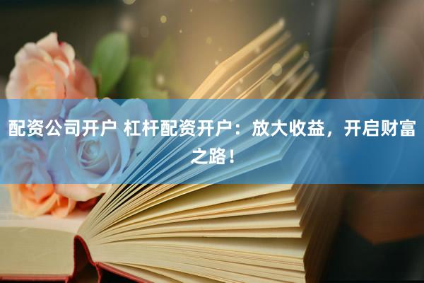 配资公司开户 杠杆配资开户：放大收益，开启财富之路！