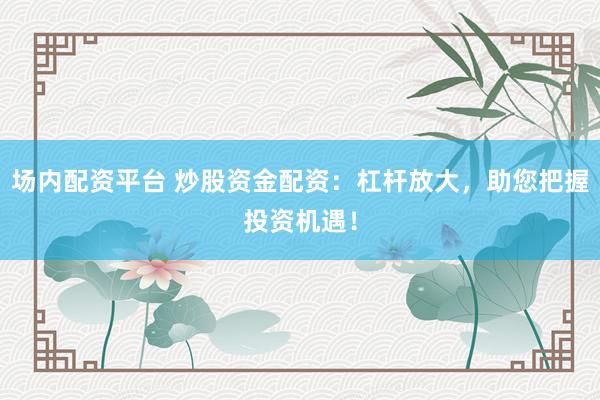 场内配资平台 炒股资金配资：杠杆放大，助您把握投资机遇！