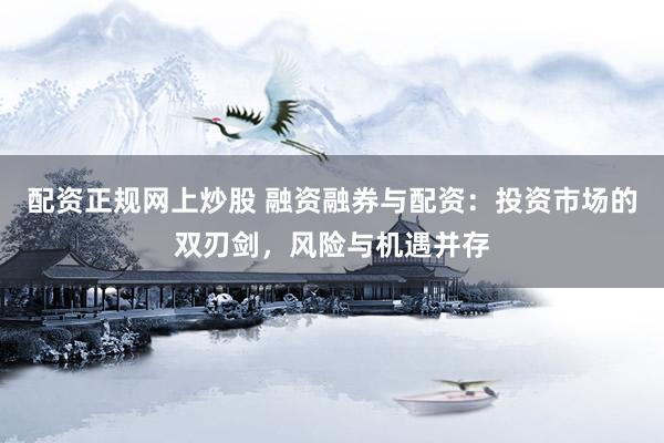 配资正规网上炒股 融资融券与配资：投资市场的双刃剑，风险与机遇并存