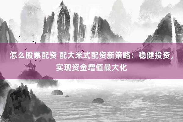 怎么股票配资 配大米式配资新策略：稳健投资，实现资金增值最大化