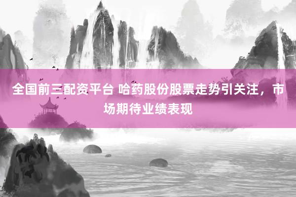 全国前三配资平台 哈药股份股票走势引关注，市场期待业绩表现