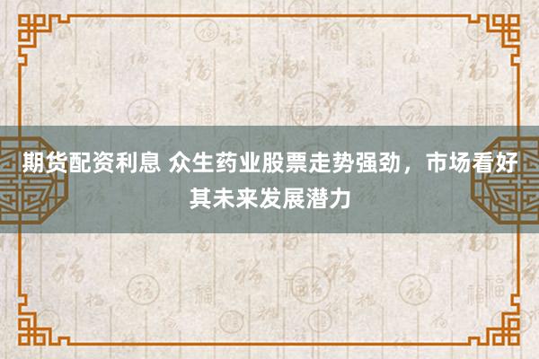 期货配资利息 众生药业股票走势强劲，市场看好其未来发展潜力