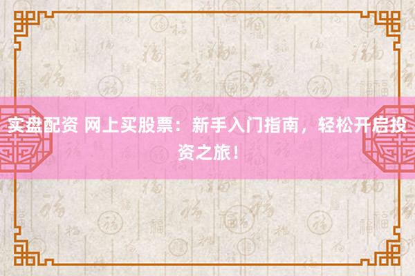 实盘配资 网上买股票：新手入门指南，轻松开启投资之旅！