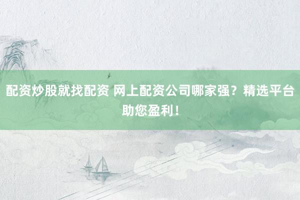 配资炒股就找配资 网上配资公司哪家强？精选平台助您盈利！