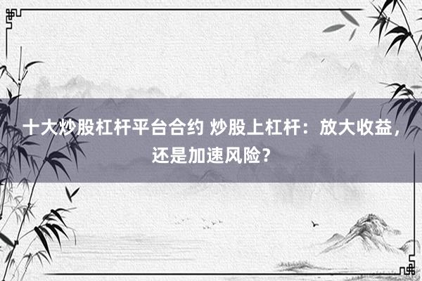 十大炒股杠杆平台合约 炒股上杠杆：放大收益，还是加速风险？
