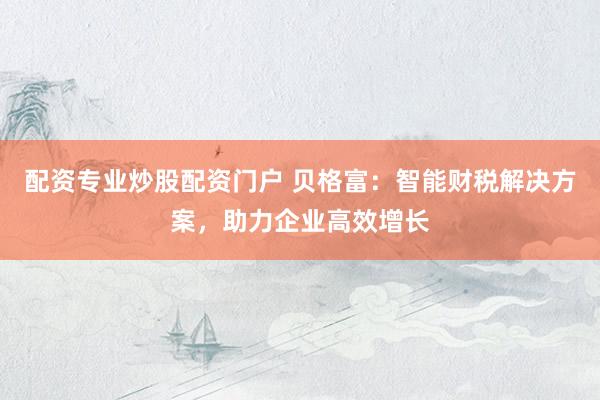 配资专业炒股配资门户 贝格富：智能财税解决方案，助力企业高效增长