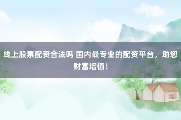 线上股票配资合法吗 国内最专业的配资平台，助您财富增值！