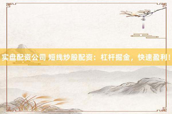 实盘配资公司 短线炒股配资：杠杆掘金，快速盈利！