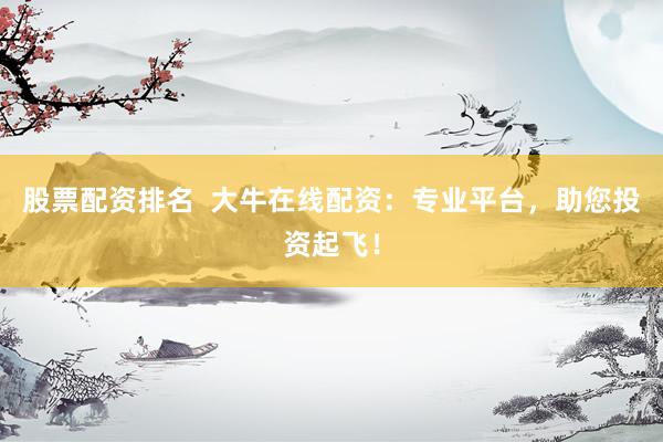 股票配资排名  大牛在线配资：专业平台，助您投资起飞！