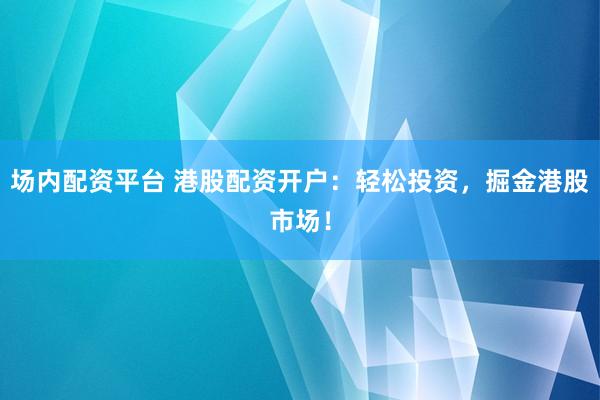 场内配资平台 港股配资开户：轻松投资，掘金港股市场！