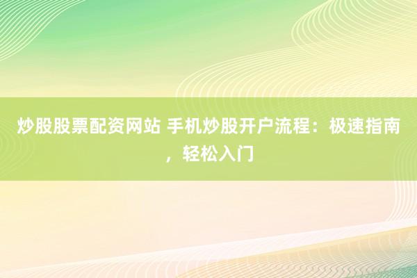 炒股股票配资网站 手机炒股开户流程：极速指南，轻松入门