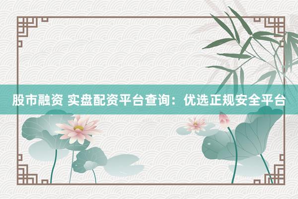 股市融资 实盘配资平台查询：优选正规安全平台