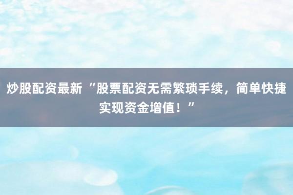 炒股配资最新 “股票配资无需繁琐手续，简单快捷实现资金增值！”