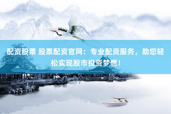 配资股票 股票配资官网：专业配资服务，助您轻松实现股市投资梦想！