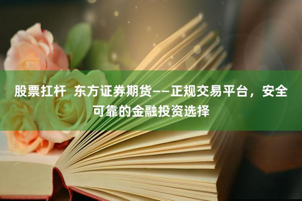 股票扛杆  东方证券期货——正规交易平台，安全可靠的金融投资选择