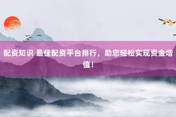 配资知识 最佳配资平台排行，助您轻松实现资金增值！