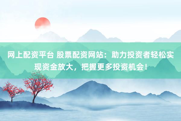 网上配资平台 股票配资网站：助力投资者轻松实现资金放大，把握更多投资机会！