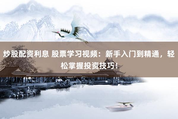 炒股配资利息 股票学习视频：新手入门到精通，轻松掌握投资技巧！