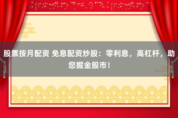 股票按月配资 免息配资炒股：零利息，高杠杆，助您掘金股市！