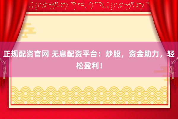 正规配资官网 无息配资平台：炒股，资金助力，轻松盈利！