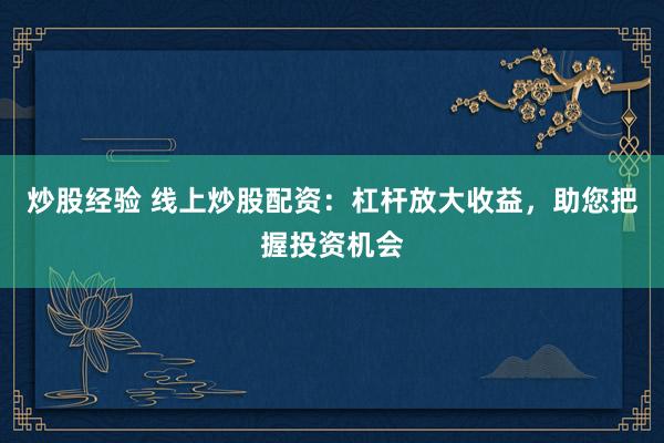 炒股经验 线上炒股配资：杠杆放大收益，助您把握投资机会